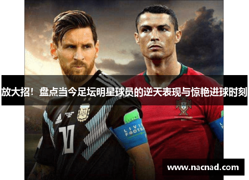 放大招！盘点当今足坛明星球员的逆天表现与惊艳进球时刻