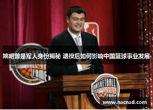 姚明曾是军人身份揭秘 退役后如何影响中国篮球事业发展