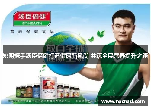 姚明携手汤臣倍健打造健康新风尚 共筑全民营养提升之路