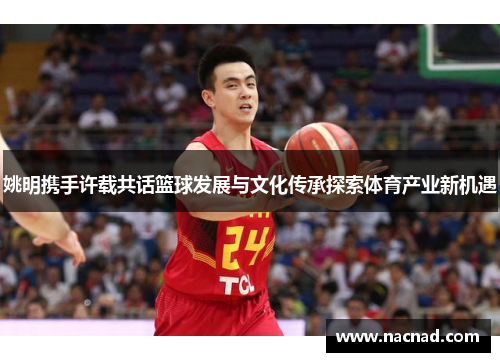 姚明携手许载共话篮球发展与文化传承探索体育产业新机遇