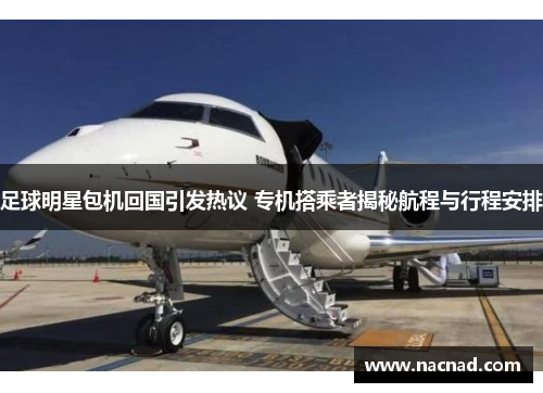 足球明星包机回国引发热议 专机搭乘者揭秘航程与行程安排