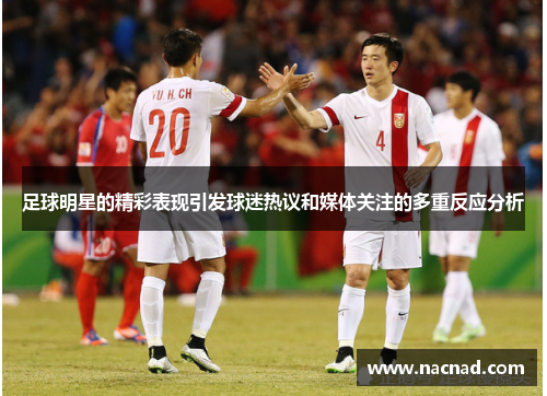 足球明星的精彩表现引发球迷热议和媒体关注的多重反应分析