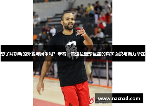 想了解姚明的外貌与风采吗？来看一看这位篮球巨星的真实面貌与魅力所在