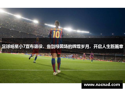 足球明星小7宣布退役，告别绿茵场的辉煌岁月，开启人生新篇章