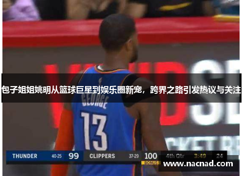 包子姐姐姚明从篮球巨星到娱乐圈新宠，跨界之路引发热议与关注