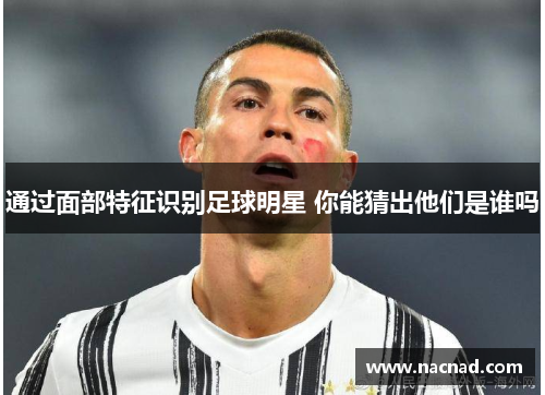 通过面部特征识别足球明星 你能猜出他们是谁吗