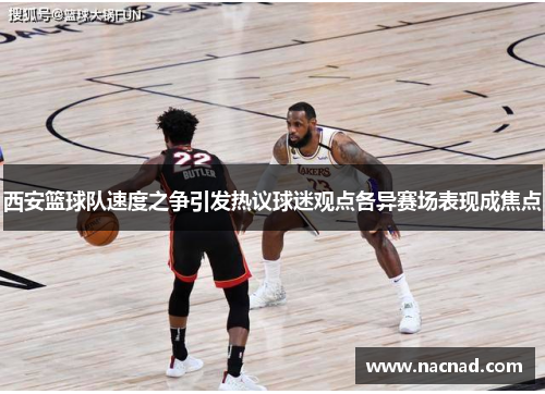 西安篮球队速度之争引发热议球迷观点各异赛场表现成焦点