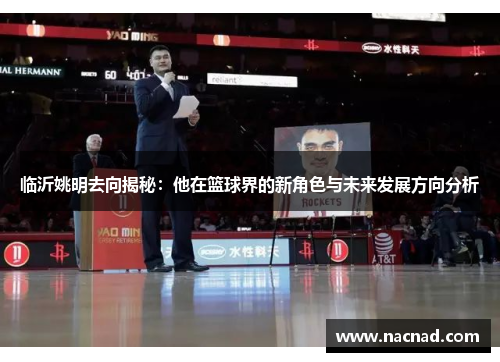 临沂姚明去向揭秘：他在篮球界的新角色与未来发展方向分析