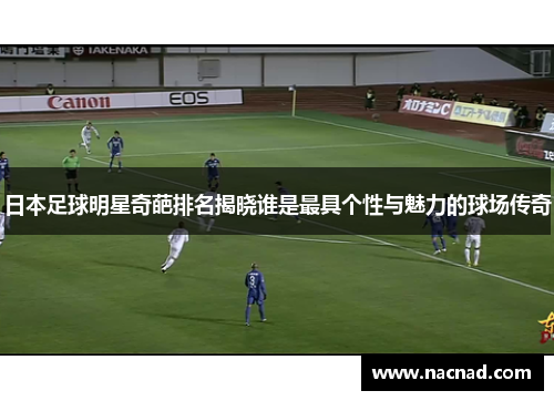 日本足球明星奇葩排名揭晓谁是最具个性与魅力的球场传奇