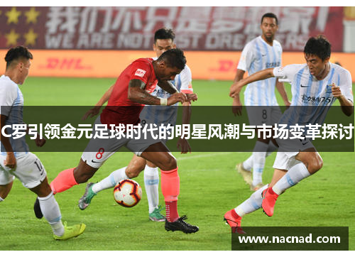 C罗引领金元足球时代的明星风潮与市场变革探讨