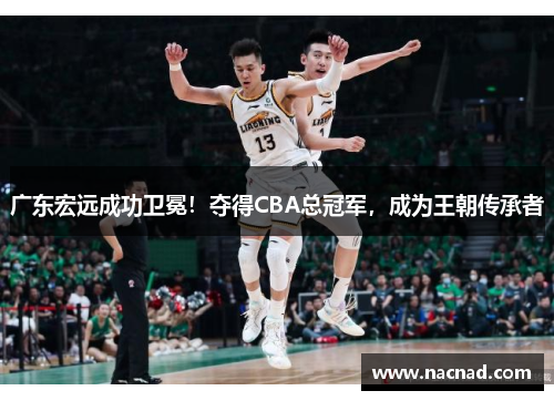 广东宏远成功卫冕！夺得CBA总冠军，成为王朝传承者