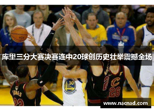 库里三分大赛决赛连中20球创历史壮举震撼全场