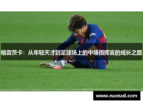 格雷茨卡：从年轻天才到足球场上的中场指挥官的成长之路